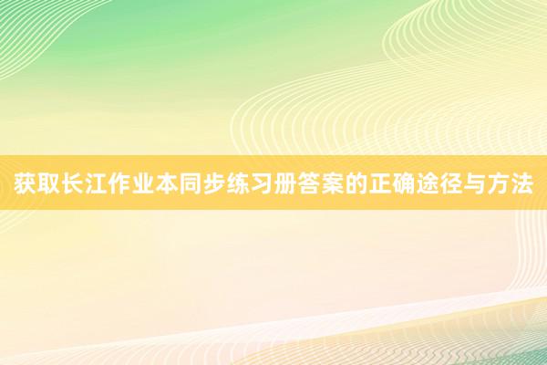 获取长江作业本同步练习册答案的正确途径与方法