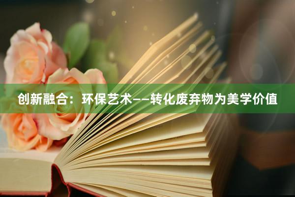 创新融合：环保艺术——转化废弃物为美学价值