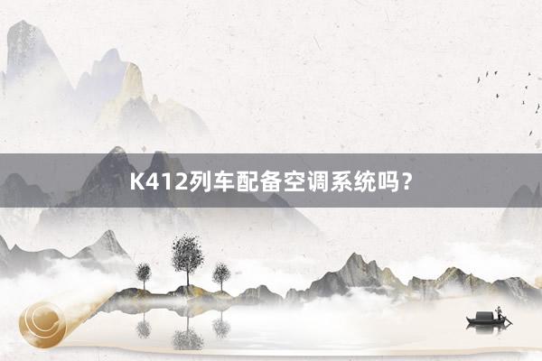 K412列车配备空调系统吗？