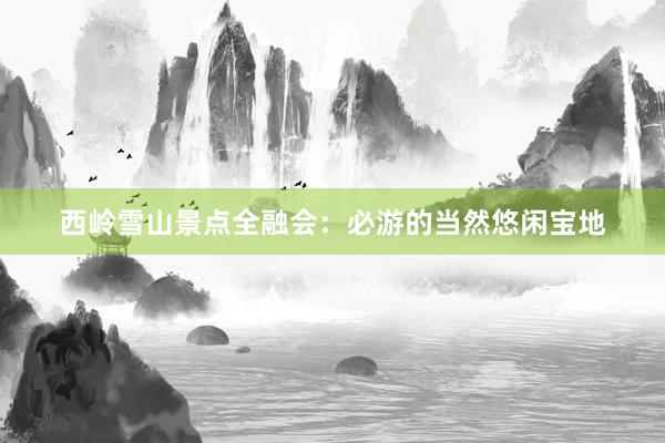 西岭雪山景点全融会：必游的当然悠闲宝地