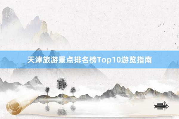 天津旅游景点排名榜Top10游览指南